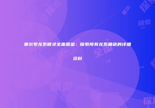 赛尔号龙系精灵全面图鉴:探索所有龙系角色的详细资料
