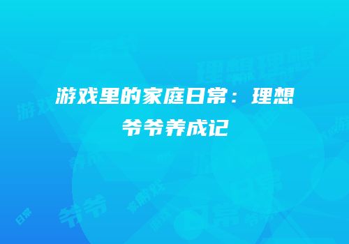 游戏里的家庭日常：理想爷爷养成记