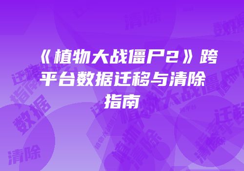 《植物大战僵尸2》跨平台数据迁移与清除指南