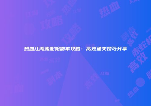 热血江湖赤蛇枪副本攻略：高效通关技巧分享