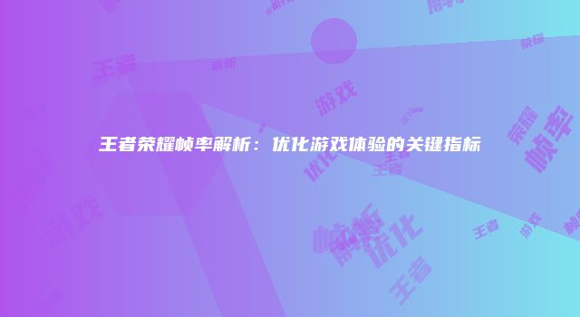 王者荣耀帧率解析：优化游戏体验的关键指标
