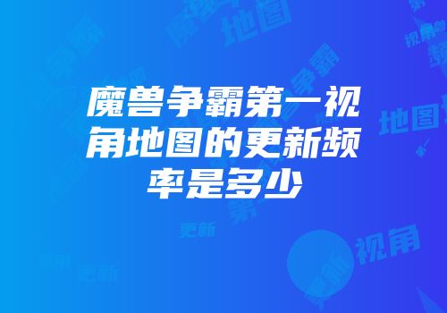 魔兽争霸第一视角地图的更新频率是多少