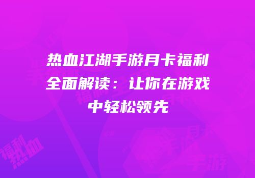 热血江湖手游月卡福利全面解读:让你在游戏中轻松领先