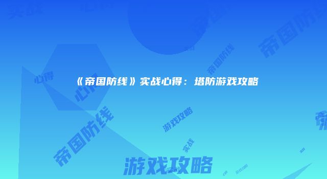 《帝国防线》实战心得：塔防游戏攻略