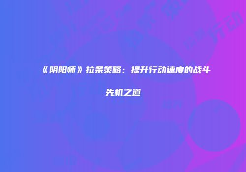 《阴阳师》拉条策略：提升行动速度的战斗先机之道
