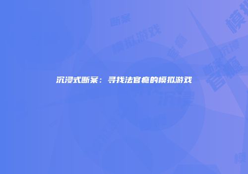 沉浸式断案：寻找法官瘾的模拟游戏