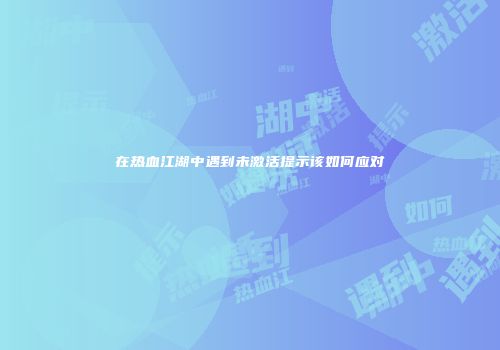 在热血江湖中遇到未激活提示该如何应对