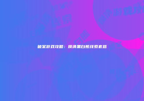 破案游戏攻略：摸清黑白熊线索套路
