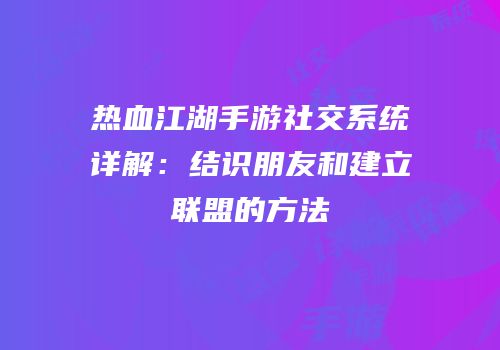 热血江湖手游社交系统详解：结识朋友和建立联盟的方法