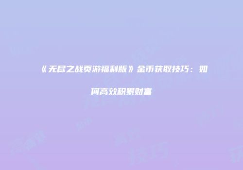 《无尽之战页游福利版》金币获取技巧：如何高效积累财富