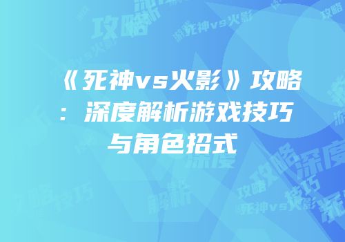 《死神vs火影》攻略：深度解析游戏技巧与角色招式