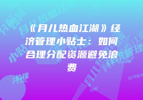 《月儿热血江湖》经济管理小贴士：如何合理分配资源避免浪费