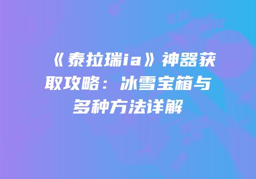 《泰拉瑞ia》神器获取攻略：冰雪宝箱与多种方法详解