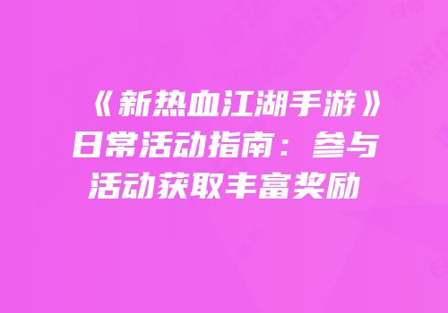 《新热血江湖手游》日常活动指南:参与活动获取丰富奖励