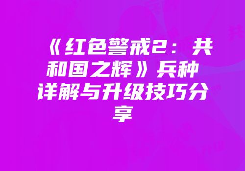 《红色警戒2：共和国之辉》兵种详解与升级技巧分享