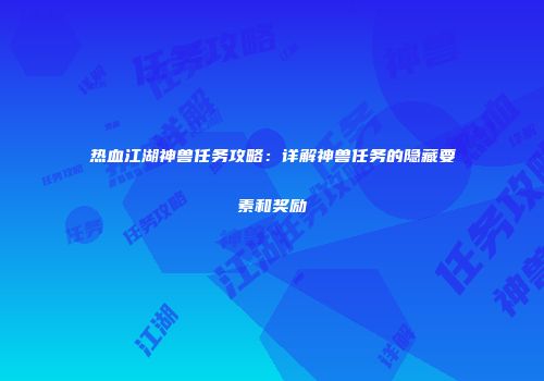 热血江湖神兽任务攻略：详解神兽任务的隐藏要素和奖励