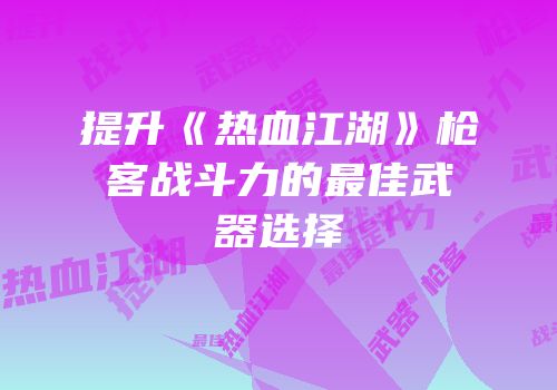 提升《热血江湖》枪客战斗力的最佳武器选择