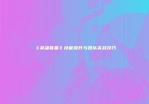 《英雄联盟》技能提升与团队实战技巧