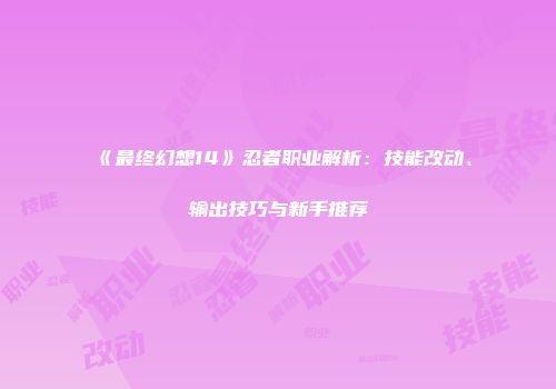 《最终幻想14》忍者职业解析：技能改动、输出技巧与新手推荐