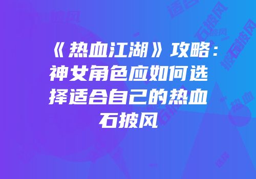 《热血江湖》攻略：神女角色应如何选择适合自己的热血石披风