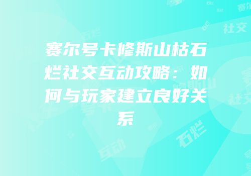 赛尔号卡修斯山枯石烂社交互动攻略：如何与玩家建立良好关系