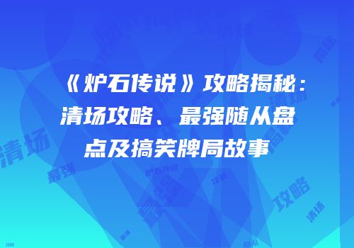 《炉石传说》攻略揭秘：清场攻略、最强随从盘点及搞笑牌局故事