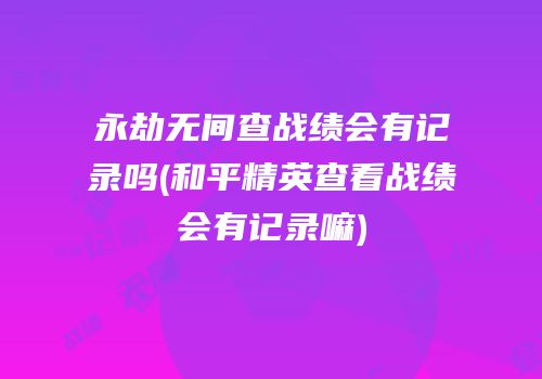 永劫无间查战绩会有记录吗(和平精英查看战绩会有记录嘛)
