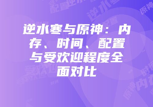 逆水寒与原神：内存、时间、配置与受欢迎程度全面对比