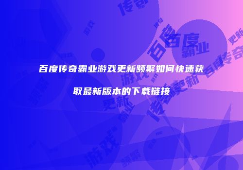 百度传奇霸业游戏更新频繁如何快速获取最新版本的下载链接