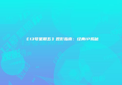 《13号星期五》观影指南：经典IP揭秘