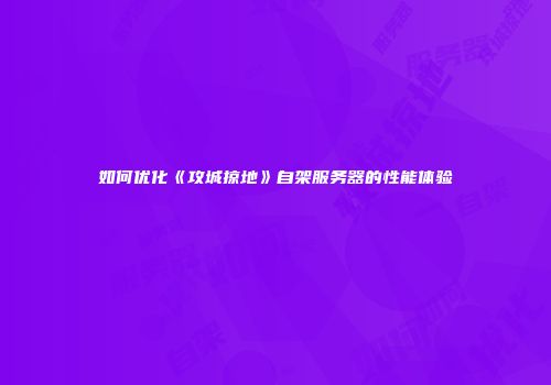 如何优化《攻城掠地》自架服务器的性能体验