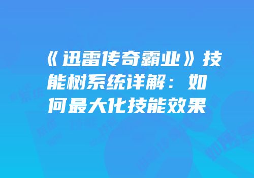《迅雷传奇霸业》技能树系统详解：如何最大化技能效果