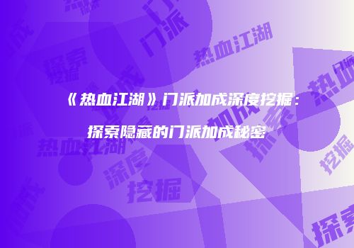 《热血江湖》门派加成深度挖掘：探索隐藏的门派加成秘密