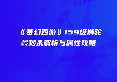 《梦幻西游》159级狮驼岭秒杀解析与属性攻略