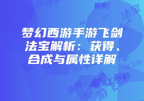 梦幻西游手游飞剑法宝解析：获得、合成与属性详解
