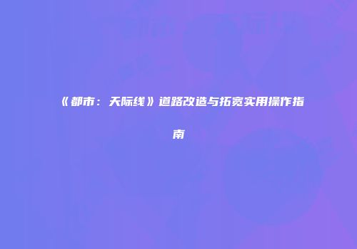 《都市：天际线》道路改造与拓宽实用操作指南