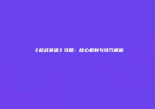 《枪战英雄》攻略：核心机制与技巧解析