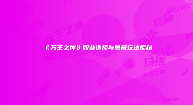 《万王之神》职业选择与隐藏玩法揭秘
