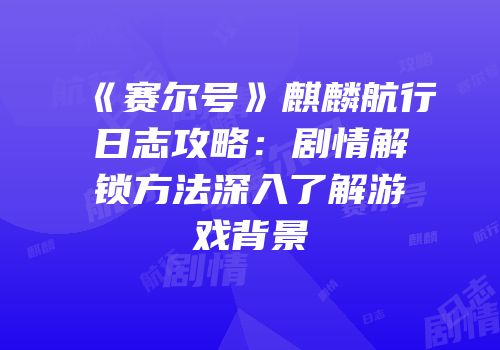 《赛尔号》麒麟航行日志攻略:剧情解锁方法深入了解游戏背景