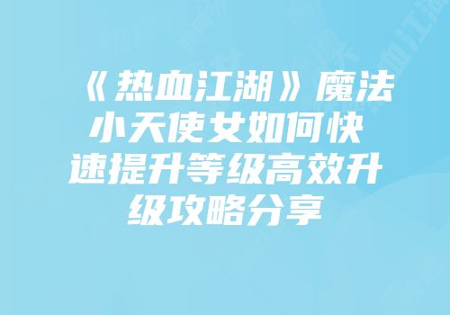 《热血江湖》魔法小天使女如何快速提升等级高效升级攻略分享