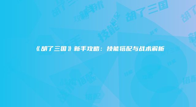 《胡了三国》新手攻略：技能搭配与战术解析