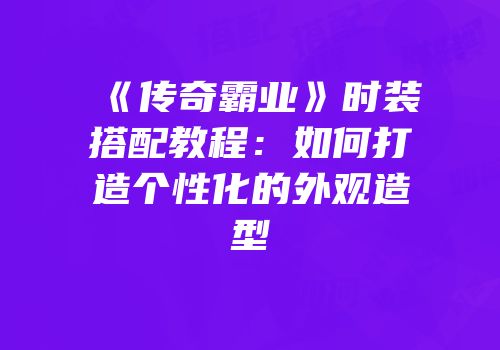 《传奇霸业》时装搭配教程：如何打造个性化的外观造型