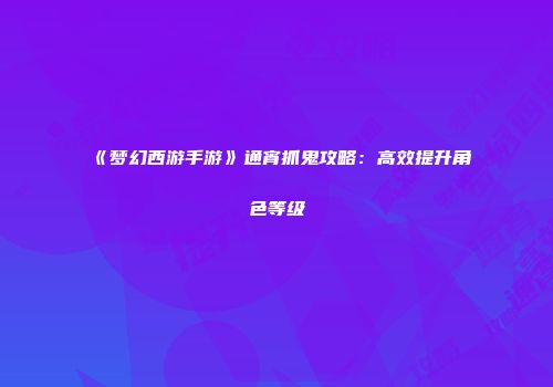 《梦幻西游手游》通宵抓鬼攻略：高效提升角色等级