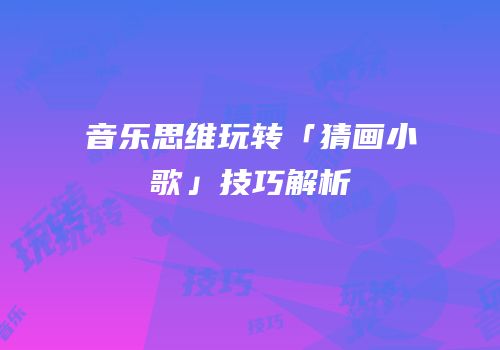 音乐思维玩转「猜画小歌」技巧解析