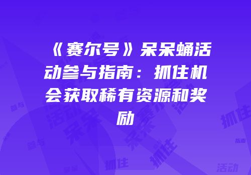 《赛尔号》呆呆蛹活动参与指南:抓住机会获取稀有资源和奖励