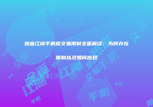 热血江湖手机版交易限制全面解读：为何存在限制以及如何应对