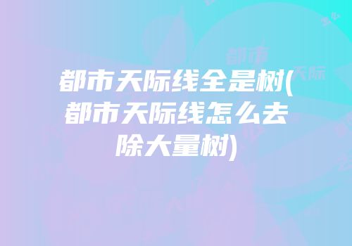 都市天际线全是树(都市天际线怎么去除大量树)