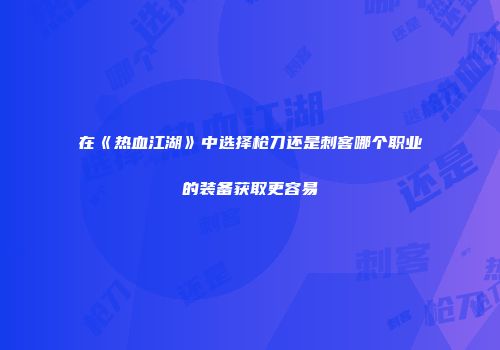 在《热血江湖》中选择枪刀还是刺客哪个职业的装备获取更容易