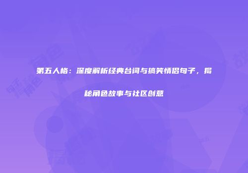 第五人格：深度解析经典台词与搞笑情侣句子，揭秘角色故事与社区创意