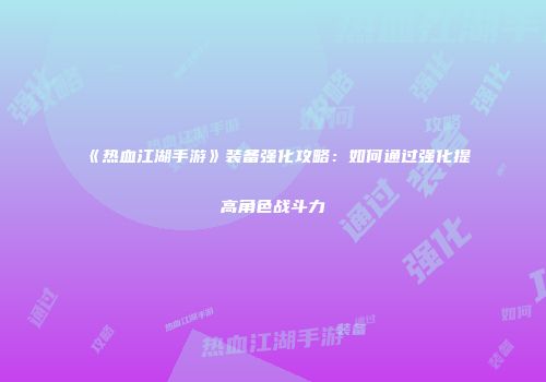 《热血江湖手游》装备强化攻略：如何通过强化提高角色战斗力